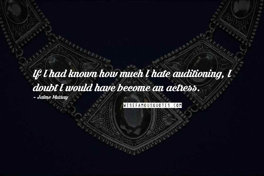 Jaime Murray Quotes: If I had known how much I hate auditioning, I doubt I would have become an actress.