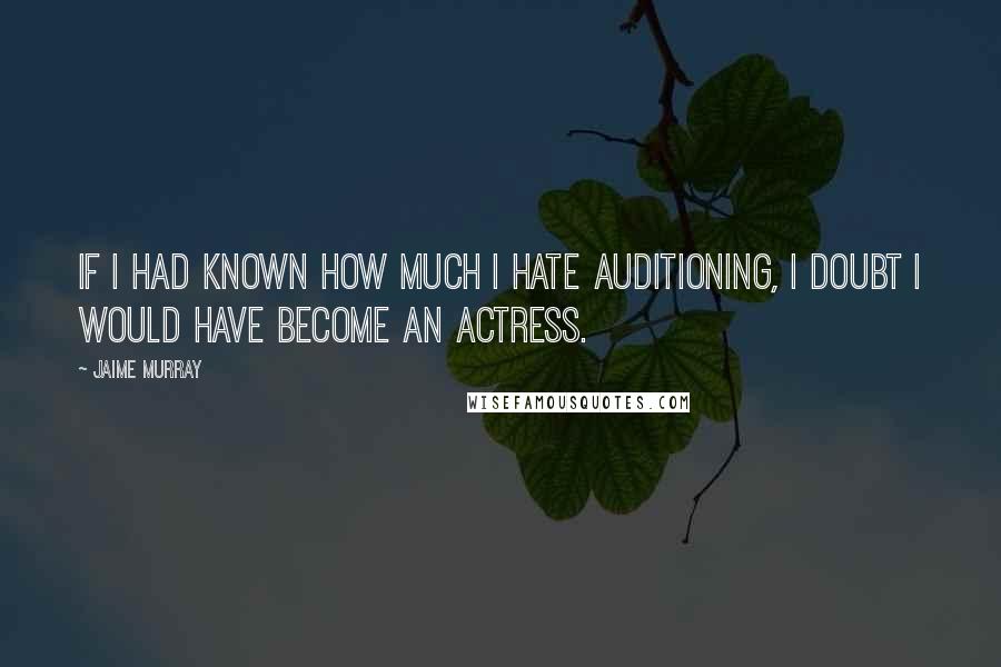 Jaime Murray Quotes: If I had known how much I hate auditioning, I doubt I would have become an actress.