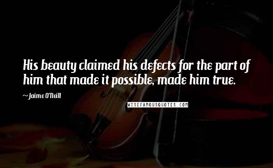 Jaime O'Neill Quotes: His beauty claimed his defects for the part of him that made it possible, made him true.