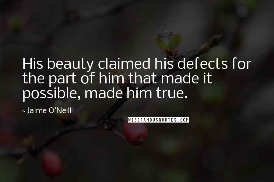 Jaime O'Neill Quotes: His beauty claimed his defects for the part of him that made it possible, made him true.