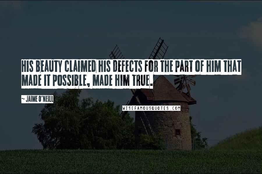 Jaime O'Neill Quotes: His beauty claimed his defects for the part of him that made it possible, made him true.