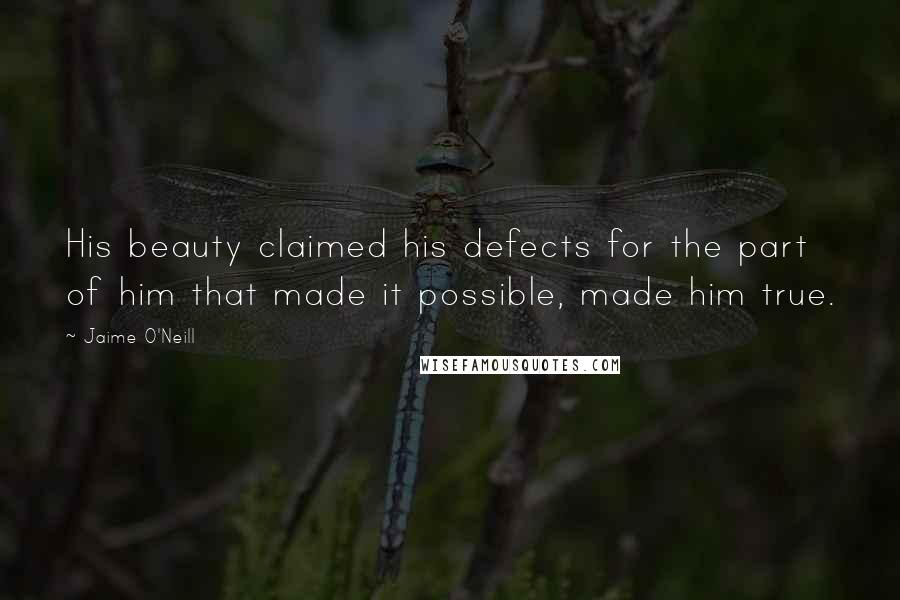 Jaime O'Neill Quotes: His beauty claimed his defects for the part of him that made it possible, made him true.