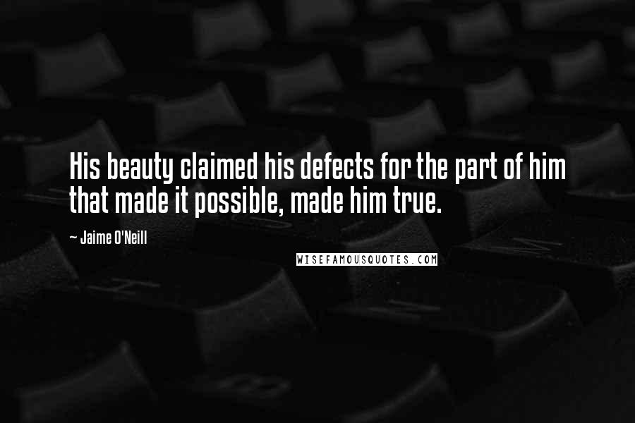 Jaime O'Neill Quotes: His beauty claimed his defects for the part of him that made it possible, made him true.
