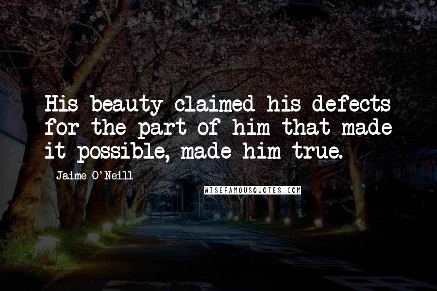 Jaime O'Neill Quotes: His beauty claimed his defects for the part of him that made it possible, made him true.