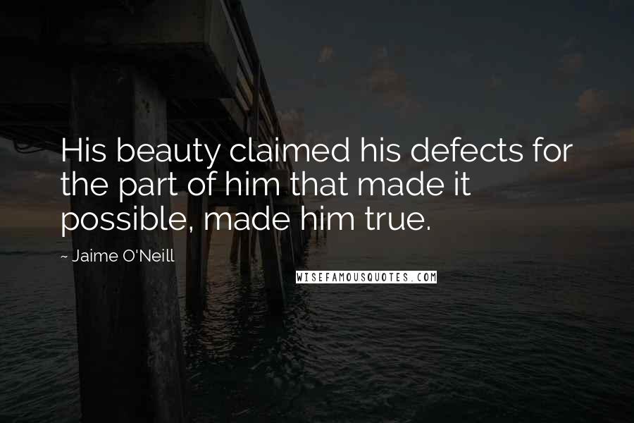 Jaime O'Neill Quotes: His beauty claimed his defects for the part of him that made it possible, made him true.