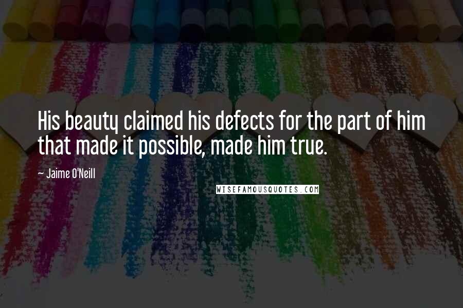 Jaime O'Neill Quotes: His beauty claimed his defects for the part of him that made it possible, made him true.