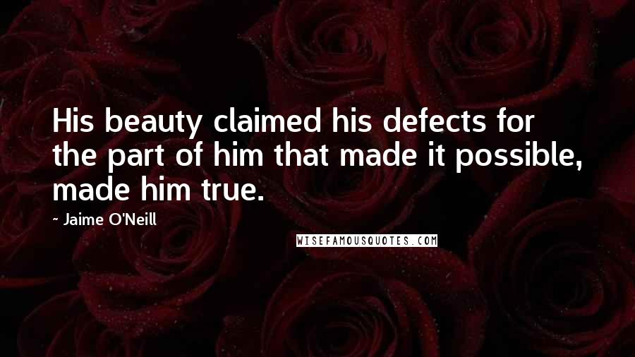 Jaime O'Neill Quotes: His beauty claimed his defects for the part of him that made it possible, made him true.