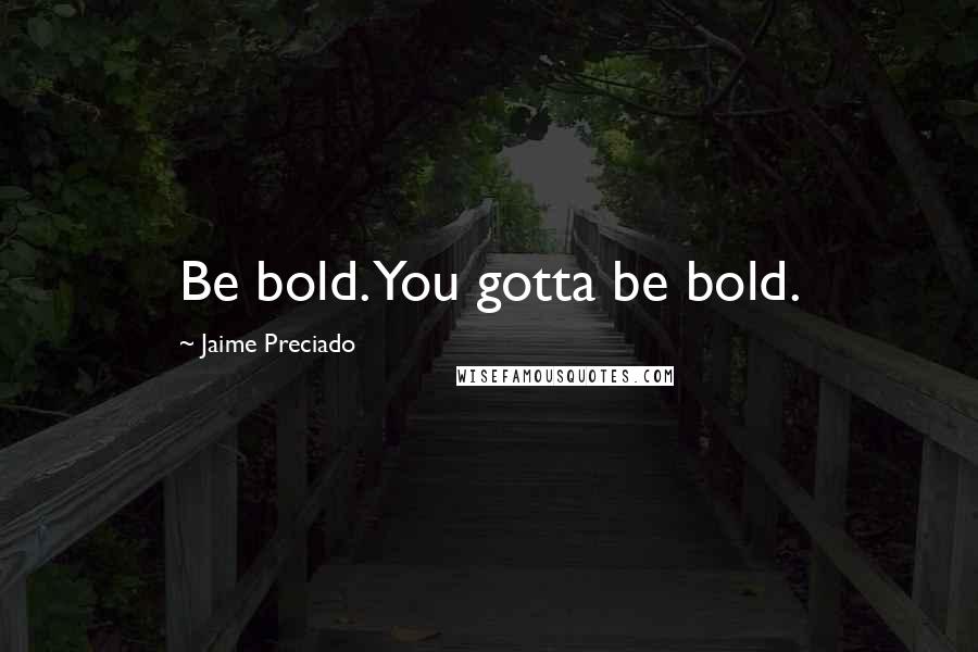 Jaime Preciado Quotes: Be bold. You gotta be bold.