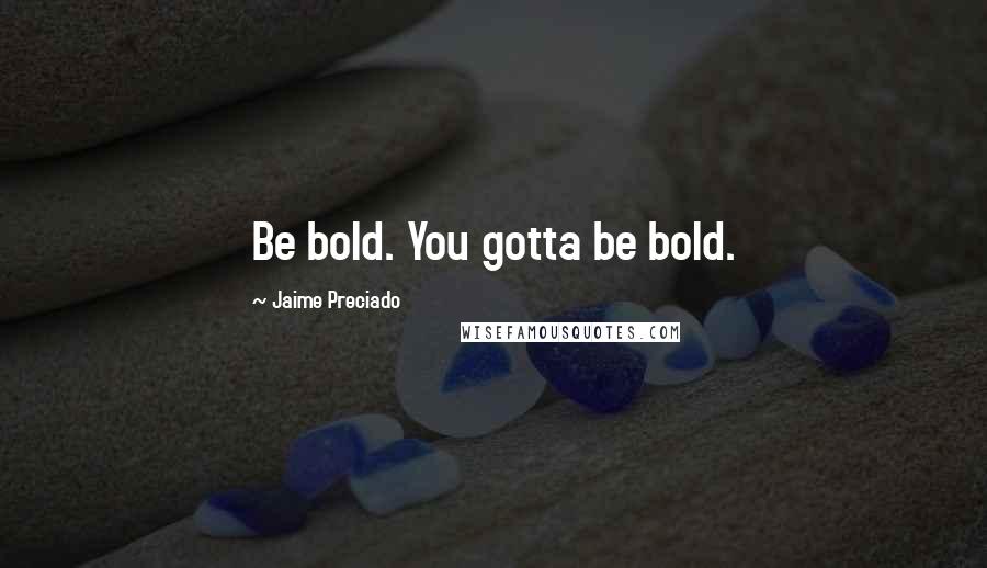 Jaime Preciado Quotes: Be bold. You gotta be bold.