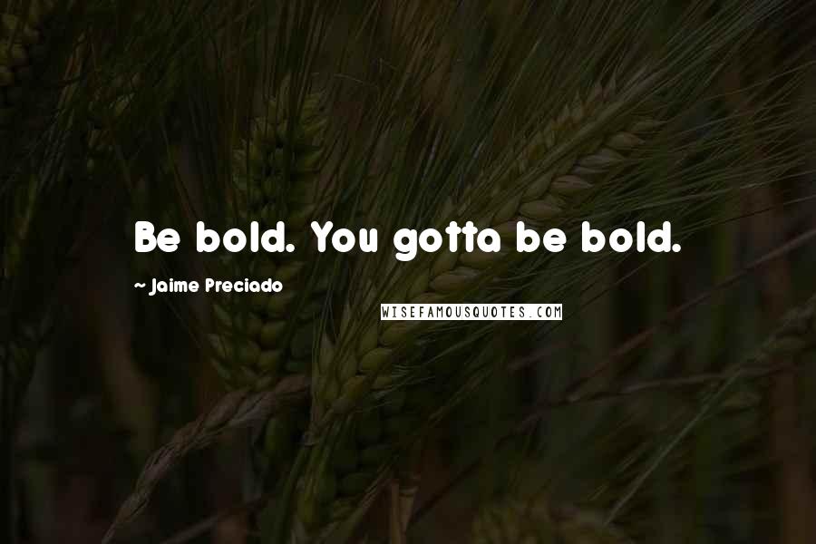 Jaime Preciado Quotes: Be bold. You gotta be bold.