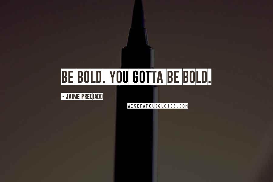 Jaime Preciado Quotes: Be bold. You gotta be bold.