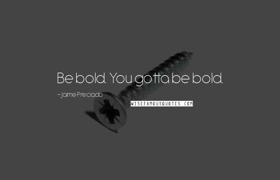 Jaime Preciado Quotes: Be bold. You gotta be bold.