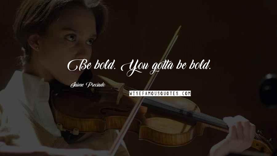 Jaime Preciado Quotes: Be bold. You gotta be bold.