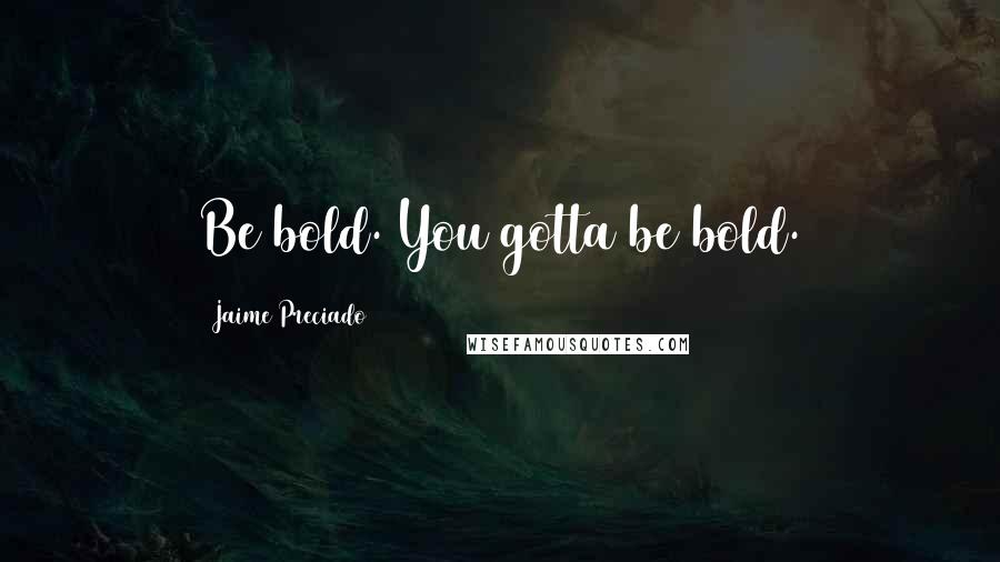 Jaime Preciado Quotes: Be bold. You gotta be bold.