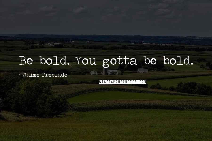 Jaime Preciado Quotes: Be bold. You gotta be bold.