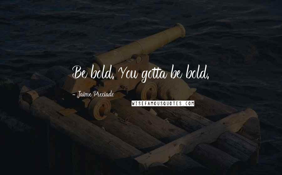Jaime Preciado Quotes: Be bold. You gotta be bold.