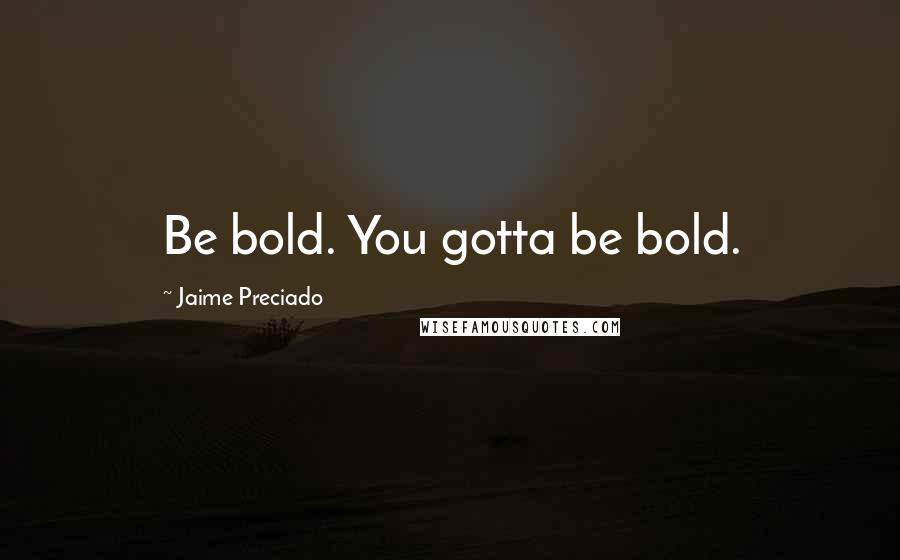 Jaime Preciado Quotes: Be bold. You gotta be bold.