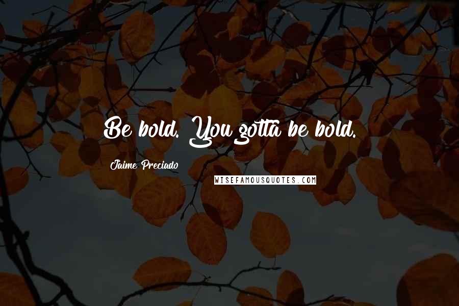 Jaime Preciado Quotes: Be bold. You gotta be bold.