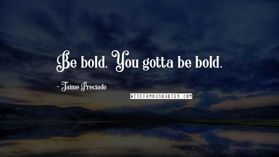 Jaime Preciado Quotes: Be bold. You gotta be bold.