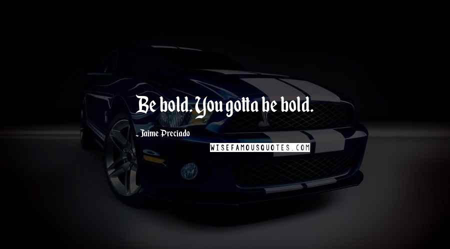 Jaime Preciado Quotes: Be bold. You gotta be bold.