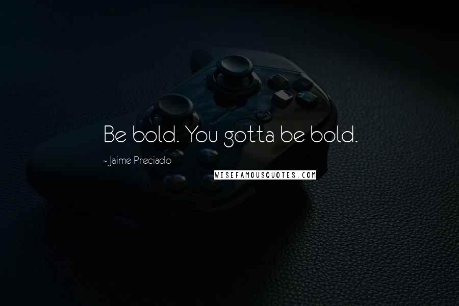 Jaime Preciado Quotes: Be bold. You gotta be bold.