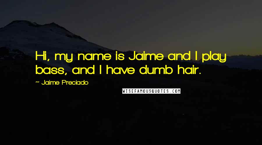 Jaime Preciado Quotes: Hi, my name is Jaime and I play bass, and I have dumb hair.