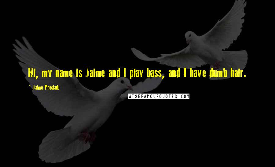 Jaime Preciado Quotes: Hi, my name is Jaime and I play bass, and I have dumb hair.