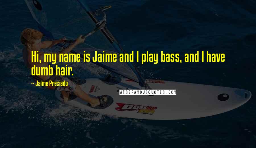 Jaime Preciado Quotes: Hi, my name is Jaime and I play bass, and I have dumb hair.