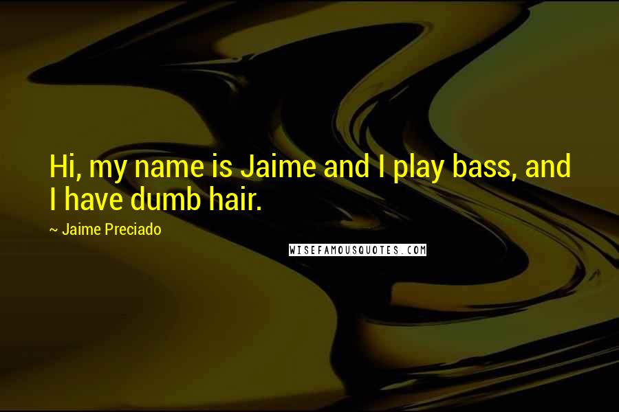 Jaime Preciado Quotes: Hi, my name is Jaime and I play bass, and I have dumb hair.