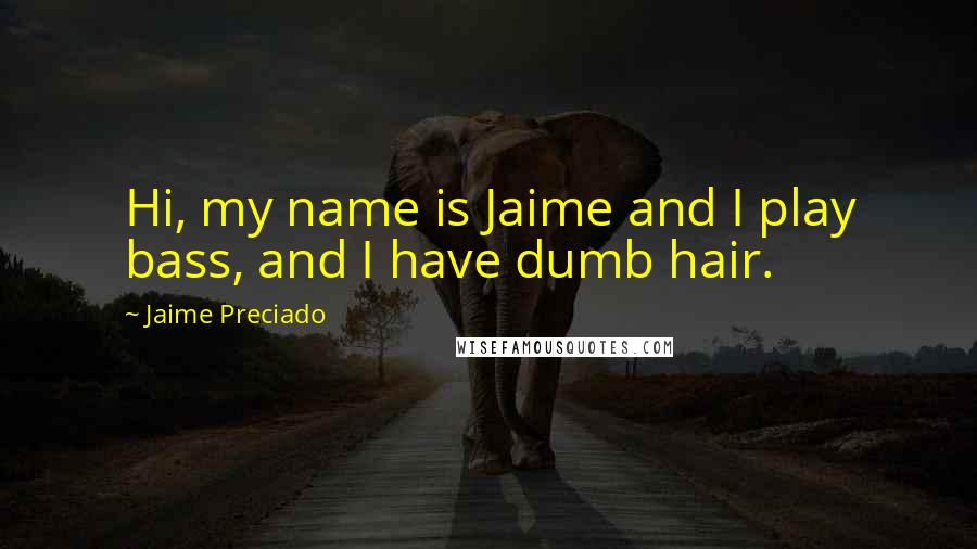 Jaime Preciado Quotes: Hi, my name is Jaime and I play bass, and I have dumb hair.