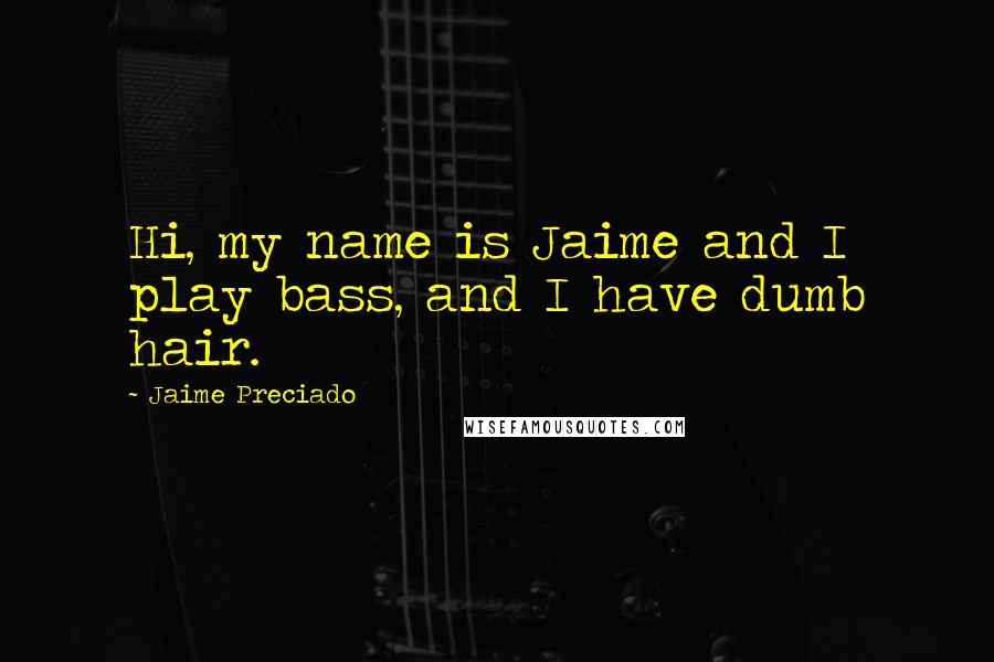Jaime Preciado Quotes: Hi, my name is Jaime and I play bass, and I have dumb hair.