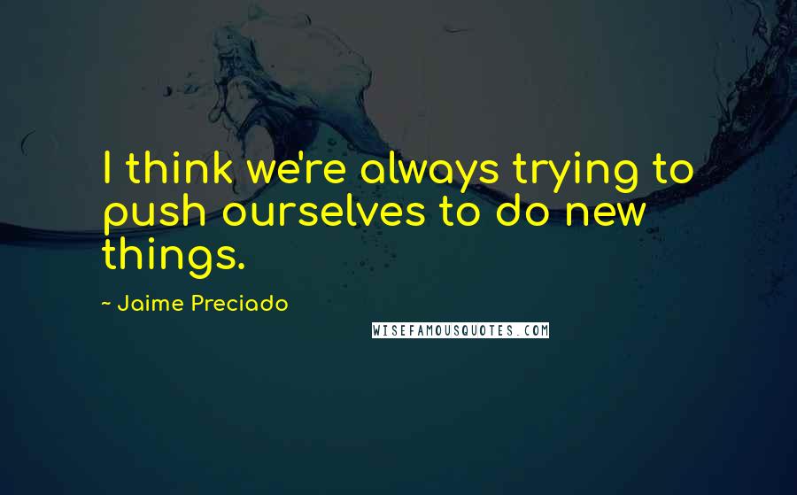 Jaime Preciado Quotes: I think we're always trying to push ourselves to do new things.