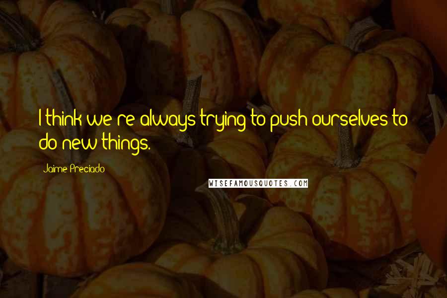 Jaime Preciado Quotes: I think we're always trying to push ourselves to do new things.