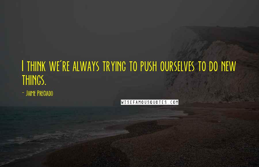 Jaime Preciado Quotes: I think we're always trying to push ourselves to do new things.