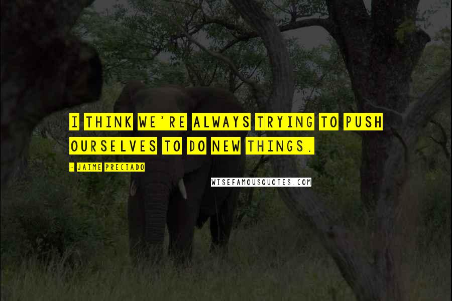 Jaime Preciado Quotes: I think we're always trying to push ourselves to do new things.