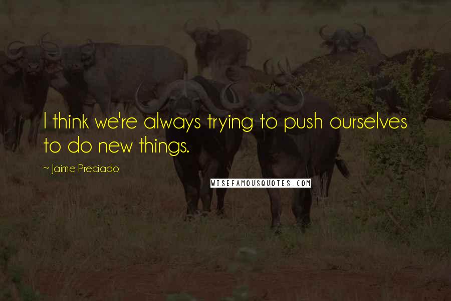 Jaime Preciado Quotes: I think we're always trying to push ourselves to do new things.