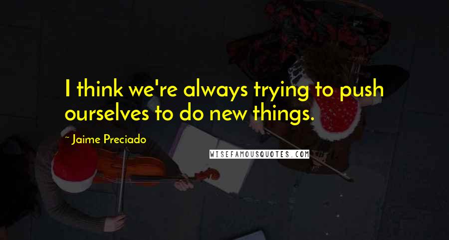 Jaime Preciado Quotes: I think we're always trying to push ourselves to do new things.