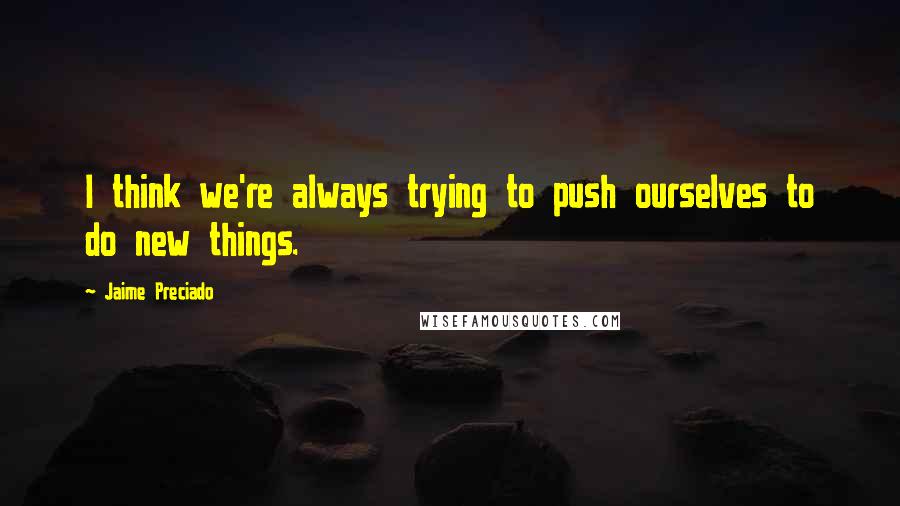 Jaime Preciado Quotes: I think we're always trying to push ourselves to do new things.