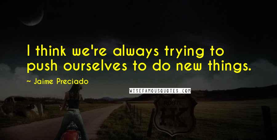 Jaime Preciado Quotes: I think we're always trying to push ourselves to do new things.