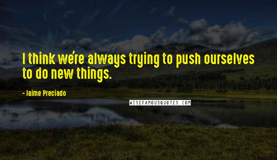 Jaime Preciado Quotes: I think we're always trying to push ourselves to do new things.