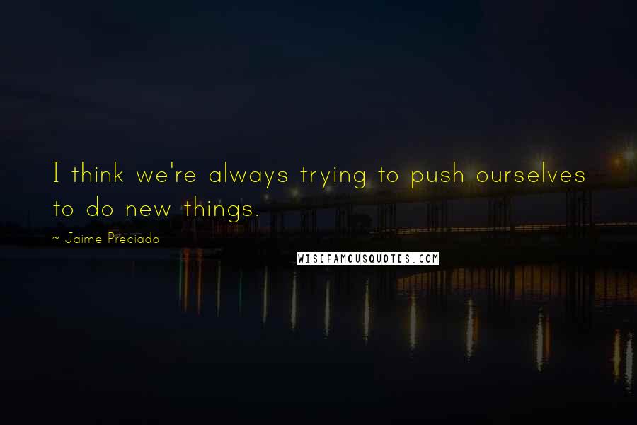 Jaime Preciado Quotes: I think we're always trying to push ourselves to do new things.