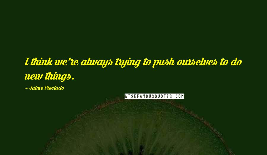 Jaime Preciado Quotes: I think we're always trying to push ourselves to do new things.