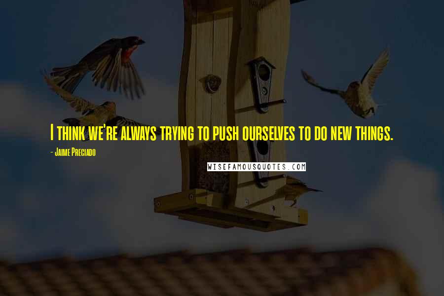 Jaime Preciado Quotes: I think we're always trying to push ourselves to do new things.