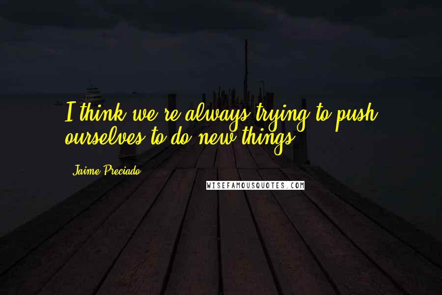 Jaime Preciado Quotes: I think we're always trying to push ourselves to do new things.