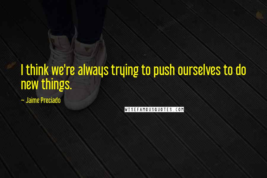 Jaime Preciado Quotes: I think we're always trying to push ourselves to do new things.