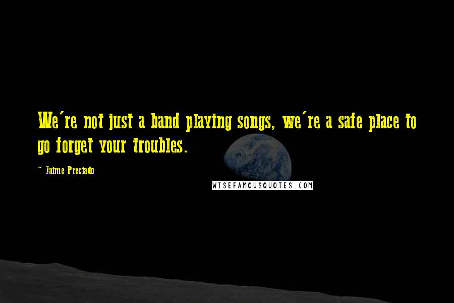 Jaime Preciado Quotes: We're not just a band playing songs, we're a safe place to go forget your troubles.