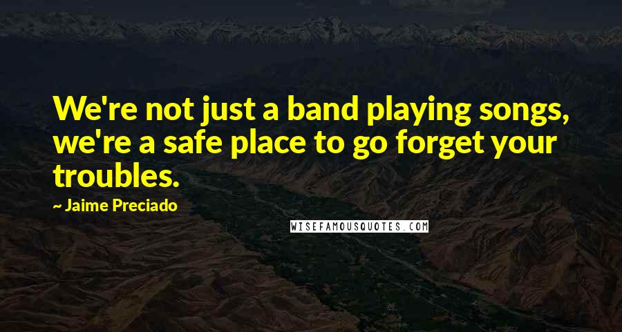 Jaime Preciado Quotes: We're not just a band playing songs, we're a safe place to go forget your troubles.