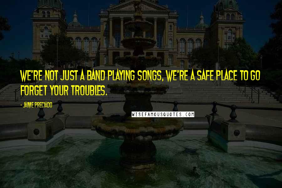 Jaime Preciado Quotes: We're not just a band playing songs, we're a safe place to go forget your troubles.