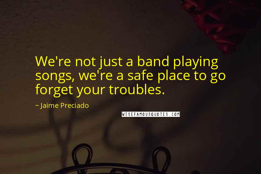 Jaime Preciado Quotes: We're not just a band playing songs, we're a safe place to go forget your troubles.