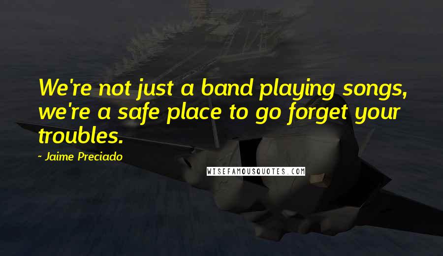 Jaime Preciado Quotes: We're not just a band playing songs, we're a safe place to go forget your troubles.